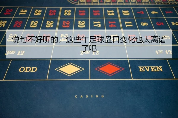 说句不好听的，这些年足球盘口变化也太离谱了吧（leyu）
