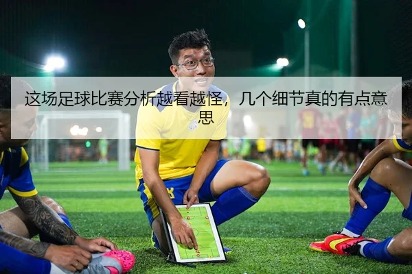 这场足球比赛分析越看越怪，几个细节真的有点意思 | leyu