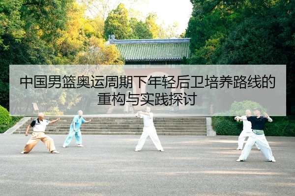 中国男篮奥运周期下年轻后卫培养路线的重构与实践探讨（leyu）