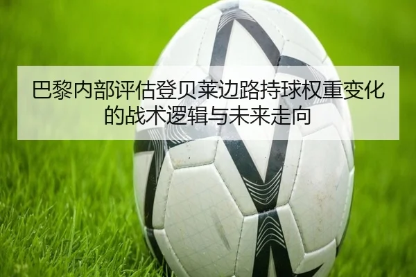 巴黎内部评估登贝莱边路持球权重变化的战术逻辑与未来走向（leyu）