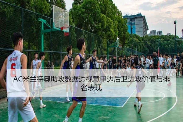 AC米兰特奥助攻数据透视意甲边后卫进攻价值与排名表现 | leyu