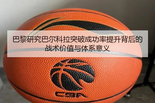巴黎研究巴尔科拉突破成功率提升背后的战术价值与体系意义（leyu）