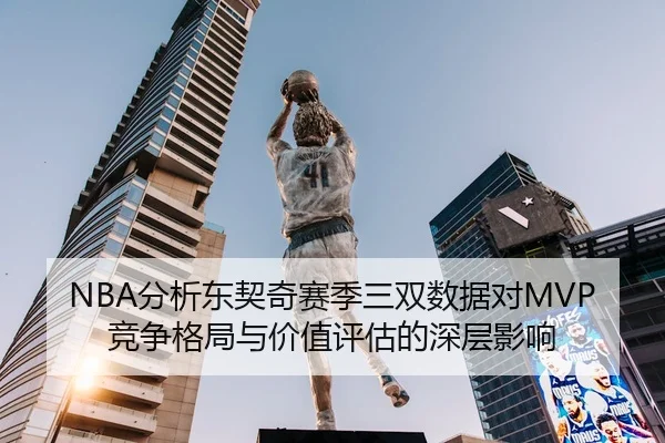NBA分析东契奇赛季三双数据对MVP竞争格局与价值评估的深层影响（leyu）