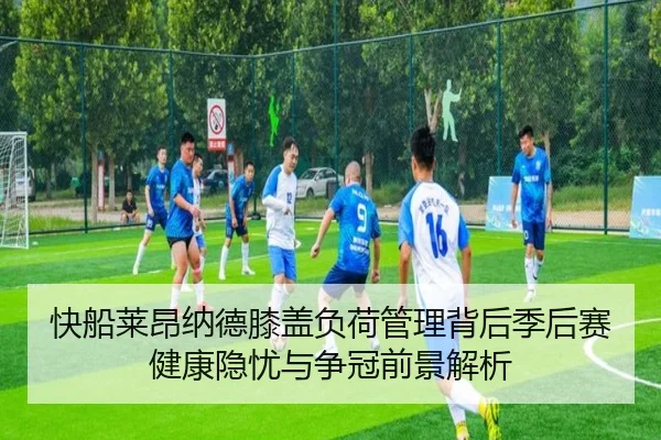 快船莱昂纳德膝盖负荷管理背后季后赛健康隐忧与争冠前景解析（leyu）