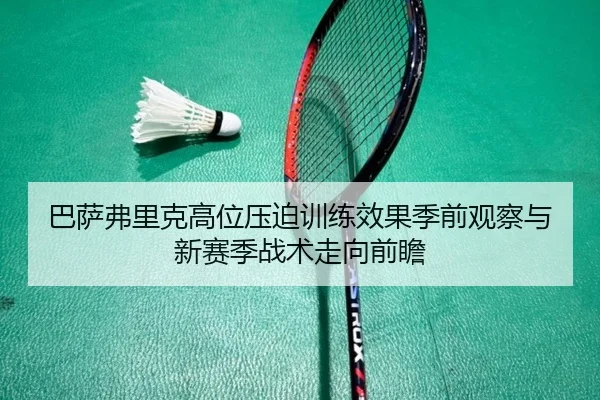巴萨弗里克高位压迫训练效果季前观察与新赛季战术走向前瞻（leyu）