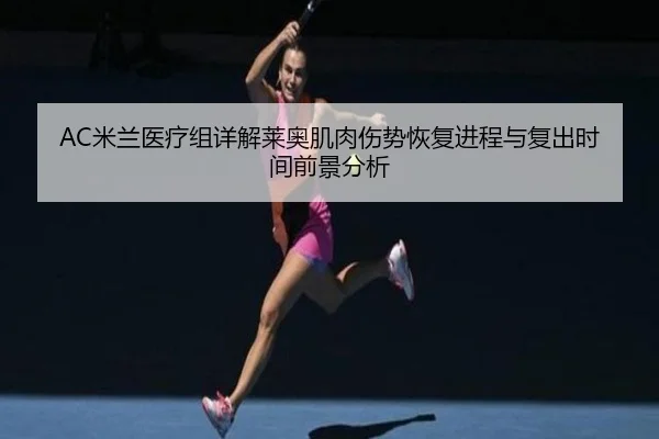 AC米兰医疗组详解莱奥肌肉伤势恢复进程与复出时间前景分析（leyu）