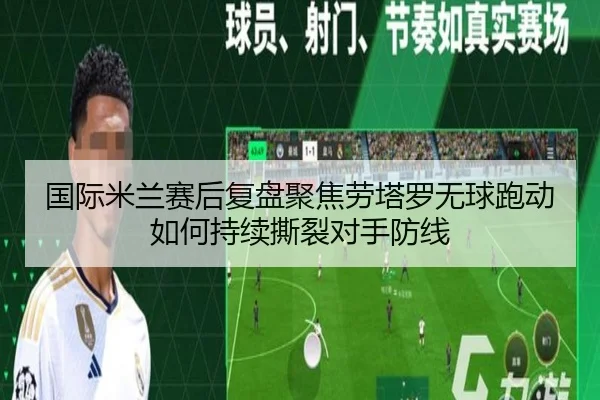 国际米兰赛后复盘聚焦劳塔罗无球跑动如何持续撕裂对手防线（leyu）