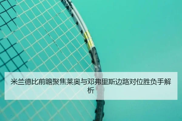 米兰德比前瞻聚焦莱奥与邓弗里斯边路对位胜负手解析（leyu）