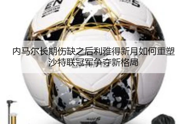 内马尔长期伤缺之后利雅得新月如何重塑沙特联冠军争夺新格局（leyu）