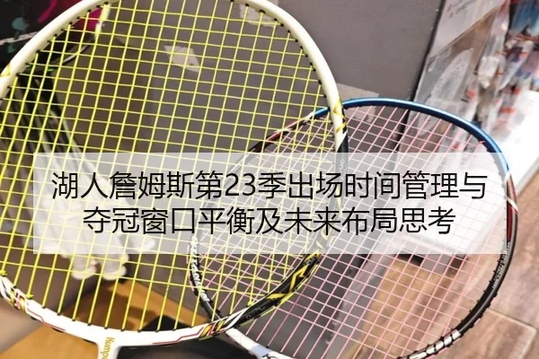 湖人詹姆斯第23季出场时间管理与夺冠窗口平衡及未来布局思考（leyu）