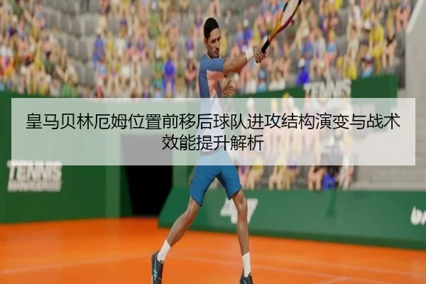 皇马贝林厄姆位置前移后球队进攻结构演变与战术效能提升解析（leyu）