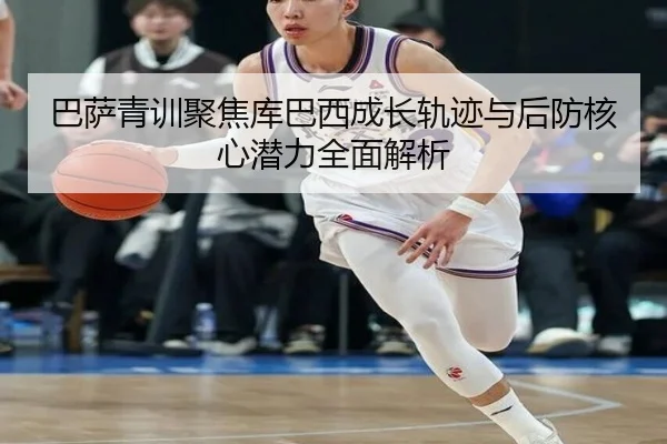 巴萨青训聚焦库巴西成长轨迹与后防核心潜力全面解析（leyu）