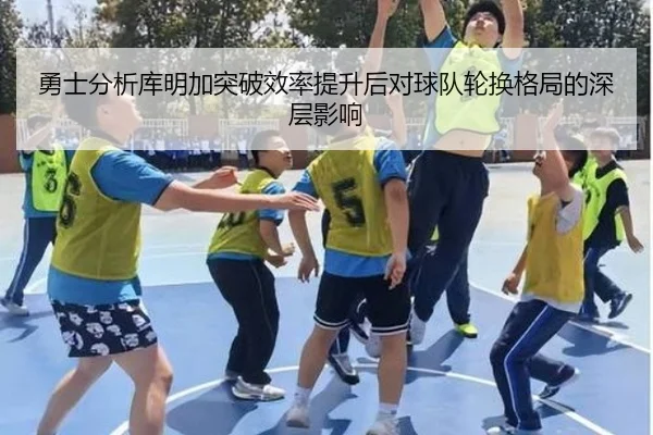 勇士分析库明加突破效率提升后对球队轮换格局的深层影响（leyu）