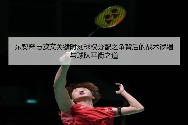 东契奇与欧文关键时刻球权分配之争背后的战术逻辑与球队平衡之道（leyu）