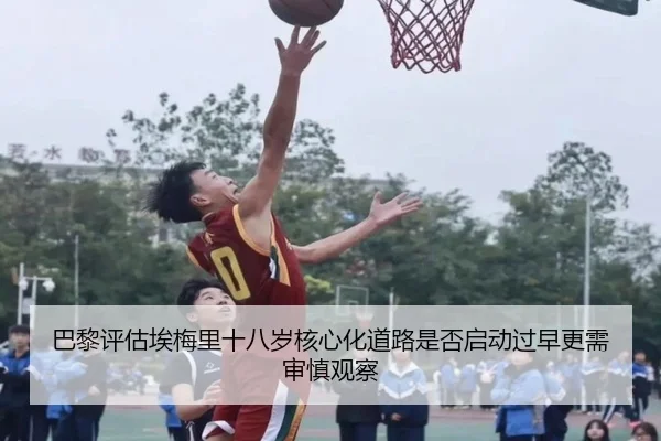 巴黎评估埃梅里十八岁核心化道路是否启动过早更需审慎观察 | leyu
