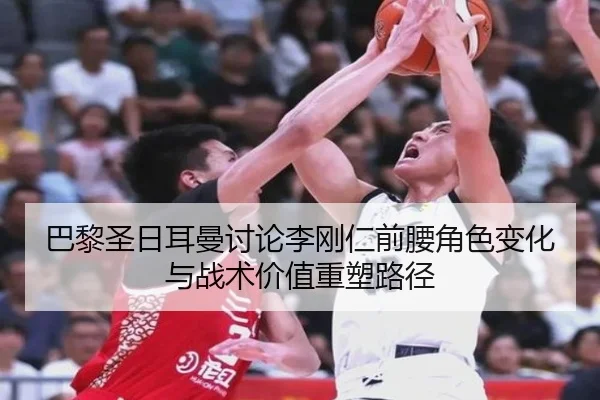 巴黎圣日耳曼讨论李刚仁前腰角色变化与战术价值重塑路径（leyu）