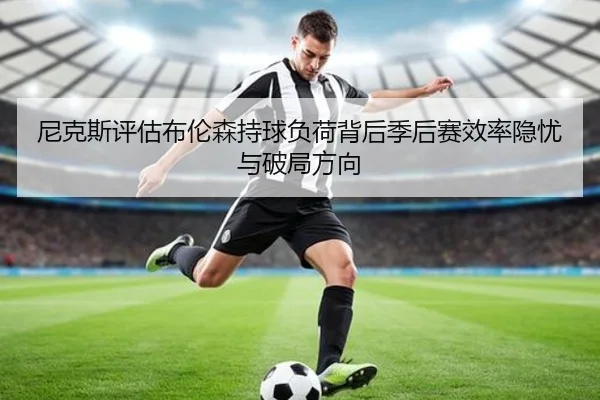 尼克斯评估布伦森持球负荷背后季后赛效率隐忧与破局方向 | leyu