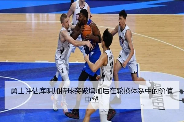 勇士评估库明加持球突破增加后在轮换体系中的价值重塑（leyu）