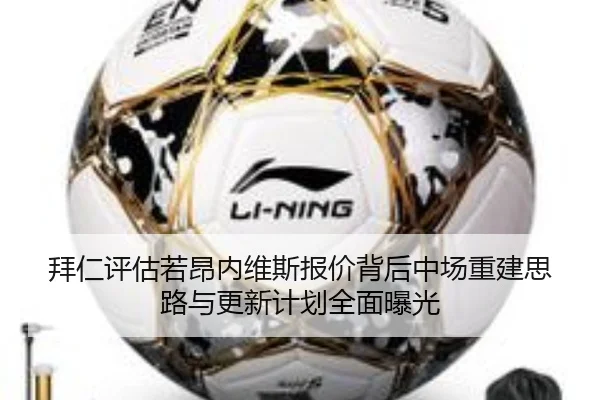 拜仁评估若昂内维斯报价背后中场重建思路与更新计划全面曝光 | leyu