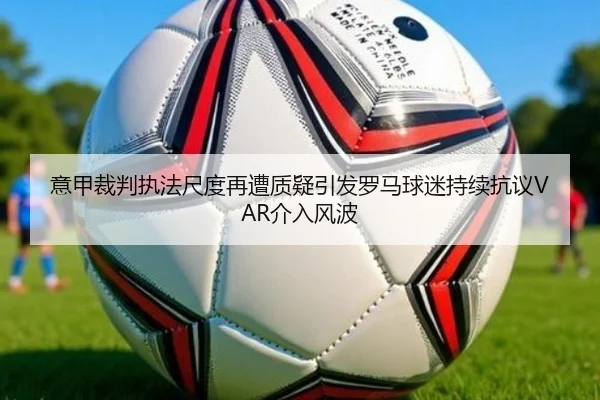 意甲裁判执法尺度再遭质疑引发罗马球迷持续抗议VAR介入风波 | leyu