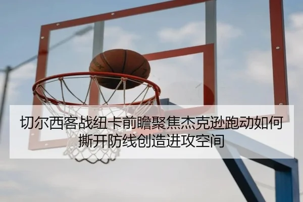 切尔西客战纽卡前瞻聚焦杰克逊跑动如何撕开防线创造进攻空间（leyu）
