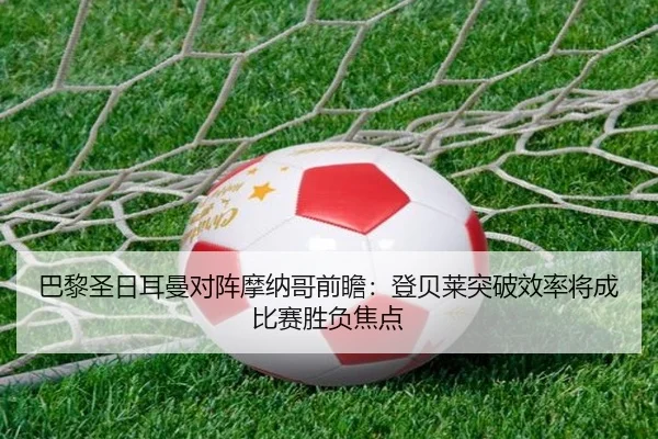 巴黎圣日耳曼对阵摩纳哥前瞻：登贝莱突破效率将成比赛胜负焦点（leyu）